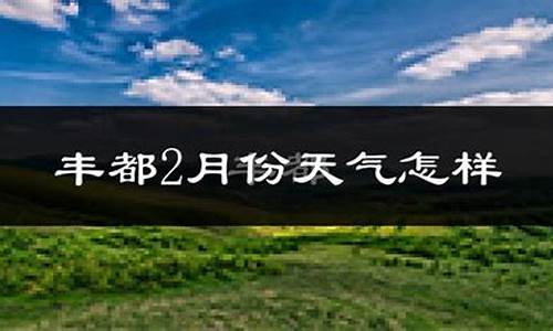 丰都天气预报15天查询精准丰都天气预报_丰都天气预报15天气
