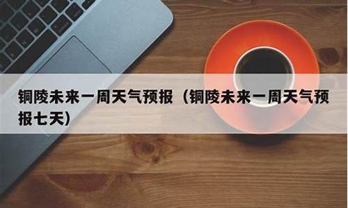 铜陵天气预报一周15天_铜陵的天气预报
