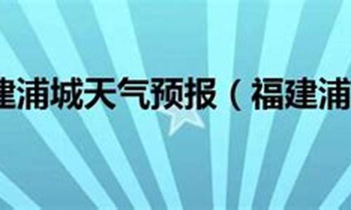 福建浦城天气预报10天_福建浦城天气预报10天准确