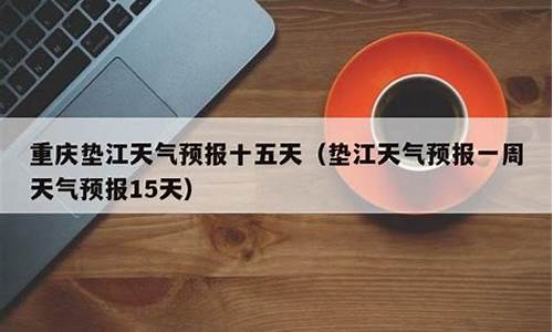 垫江天气预报十五天查询_垫江天气预报15天查询结果
