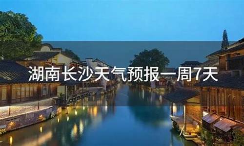 湖南长沙天气预报一周天气_湖南长沙天气预报查询