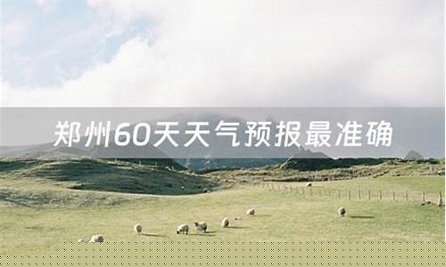 郑州60天天气预报最准确_郑州未来60天天气情况