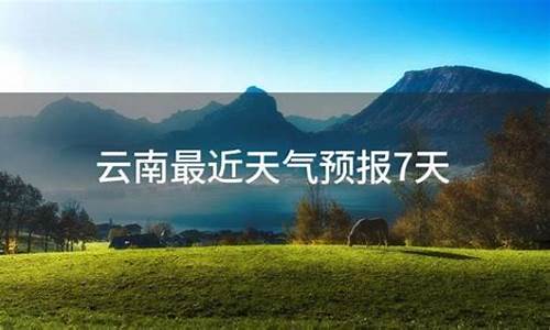 云南最近天气预报15天查询_云南最近天气预报7天