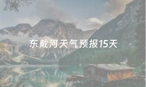 东戴河天气预报15天准确吗今天查询结果_东戴河天气预报15天准确